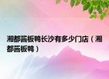 湘都酱板鸭长沙有多少门店（湘都酱板鸭）