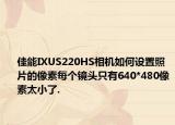 佳能IXUS220HS相机如何设置照片的像素每个镜头只有640*480像素太小了.