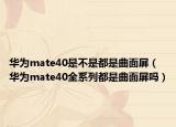 华为mate40是不是都是曲面屏（华为mate40全系列都是曲面屏吗）