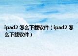 ipad2 怎么下载软件（ipad2 怎么下载软件）