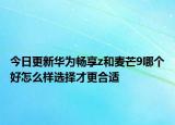 今日更新华为畅享z和麦芒9哪个好怎么样选择才更合适