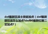 dnf最新狂战士技能加点（dnf最新版狂战怎么加点?dnf90最新红眼二觉加点?）