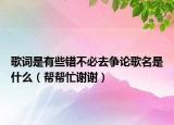 歌词是有些错不必去争论歌名是什么（帮帮忙谢谢）