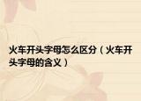 火车开头字母怎么区分（火车开头字母的含义）