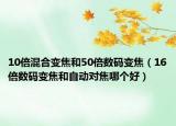 10倍混合变焦和50倍数码变焦（16倍数码变焦和自动对焦哪个好）