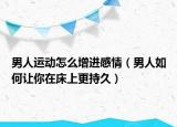 男人运动怎么增进感情（男人如何让你在床上更持久）