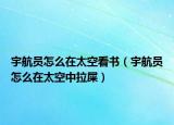宇航员怎么在太空看书（宇航员怎么在太空中拉屎）
