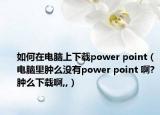 如何在电脑上下载power point（电脑里肿么没有power point 啊?肿么下载啊,,）