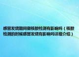 感冒发烧期间做核酸检测有影响吗（核酸检测的时候感冒发烧有影响吗详细介绍）