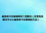 被鱼刺卡住喉咙教你三招解决（非常有效 解决不小心被鱼刺卡住喉咙的方法）