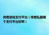 传奇游戏支付平台（传奇私服哪个支付平台好啊）