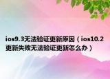ios9.3无法验证更新原因（ios10.2更新失败无法验证更新怎么办）