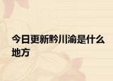 今日更新黔川渝是什么地方