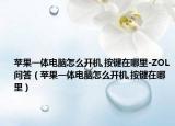 苹果一体电脑怎么开机,按键在哪里-ZOL问答（苹果一体电脑怎么开机,按键在哪里）