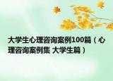 大学生心理咨询案例100篇（心理咨询案例集 大学生篇）