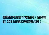 最新台风消息22号台风（台风彩虹 2015年第22号超强台风）