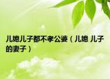儿媳儿子都不孝公婆（儿媳 儿子的妻子）