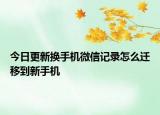 今日更新换手机微信记录怎么迁移到新手机