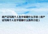 房产证写两个人名字需要什么手续（房产证写两个人名字需要什么条件介绍）