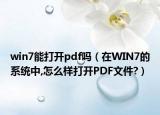 win7能打开pdf吗（在WIN7的系统中,怎么样打开PDF文件?）