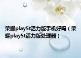 荣耀play5t活力版手机好吗（荣耀play5t活力版处理器）