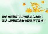 雷客点歌机开机了无法进入点歌（雷客点歌机系统安在硬盘里了是吗）