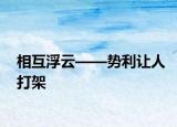 相互浮云——势利让人打架