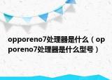 opporeno7处理器是什么（opporeno7处理器是什么型号）