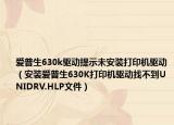 爱普生630k驱动提示未安装打印机驱动（安装爱普生630K打印机驱动找不到UNIDRV.HLP文件）