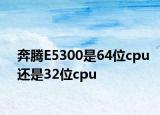 奔腾E5300是64位cpu还是32位cpu