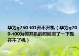 华为g750 t01开不开机（华为g700-t00为何开机的时候震了一下就开不了机）