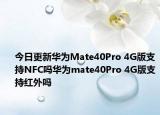 今日更新华为Mate40Pro 4G版支持NFC吗华为mate40Pro 4G版支持红外吗