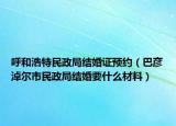 呼和浩特民政局结婚证预约（巴彦淖尔市民政局结婚要什么材料）