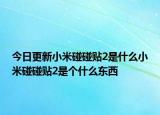 今日更新小米碰碰贴2是什么小米碰碰贴2是个什么东西