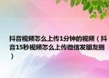 抖音视频怎么上传1分钟的视频（抖音15秒视频怎么上传微信发朋友圈）