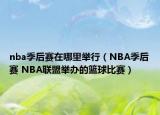 nba季后赛在哪里举行（NBA季后赛 NBA联盟举办的篮球比赛）