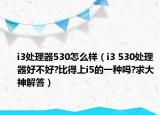 i3处理器530怎么样（i3 530处理器好不好?比得上i5的一种吗?求大神解答）