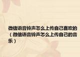 微信语音铃声怎么上传自己喜欢的（微信语音铃声怎么上传自己的音乐）