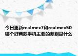 今日更新realmex7和realmex50哪个好两款手机主要的差别是什么
