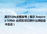 戴尔530s主板型号（戴尔 Inspiron 530sb 台式机可以换什么样的显卡合适）