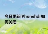 今日更新iPhonehdr如何关闭
