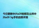 今日更新中兴a20拍照怎么样中兴a20 5g手机拍照评测