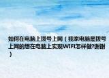如何在电脑上拨号上网（我家电脑是拨号上网的想在电脑上实现WIFI怎样做?谢谢）