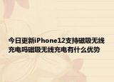 今日更新iPhone12支持磁吸无线充电吗磁吸无线充电有什么优势
