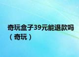 奇玩盒子39元能退款吗（奇玩）