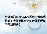 华硕笔记本vm520u系列内置电池拆卸（华硕笔记本d451v好不好取下电池模块）