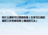 有什么兼职可以想做就做（在家可以做的兼职工作有哪些网上赚钱的方法）