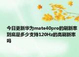 今日更新华为mate40pro的刷新率到底是多少支持120Hz的高刷新率吗