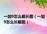 一加9怎么截长图（一加9怎么长截图）