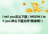 i tell you怎么下载（MSDN I tell you 肿么下载文件?救命啊!）